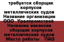 требуется сборщик корпусов металлических судов › Название организации ­ ООО “Уралпромстрой“ › Название вакансии ­ сборщик корпусов металлических судов › Место работы ­ ПАО “Ярославский судостроительный завод“ › Минимальный оклад ­ 70 000 - Ярославская обл., Ярославль г. Работа » Вакансии   . Ярославская обл.,Ярославль г.